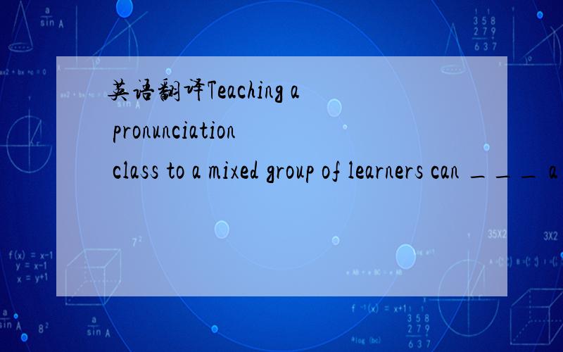 英语翻译Teaching a pronunciation class to a mixed group of learners can ___ a teacher with many challenging problems .A .provide B .produce C .present D .offer