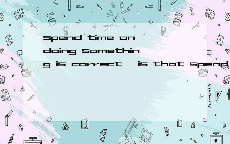 spend time on doing something is correct, is that spend time to do something okay?