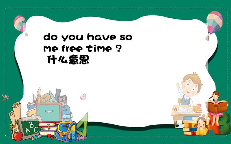 do you have some free time ? 什么意思