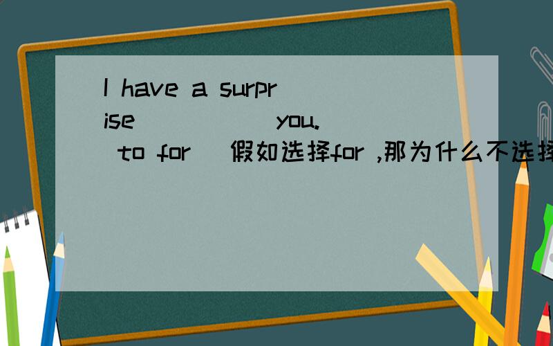 I have a surprise_____ you.( to for )假如选择for ,那为什么不选择to.