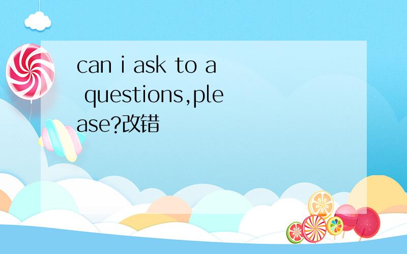 can i ask to a questions,please?改错