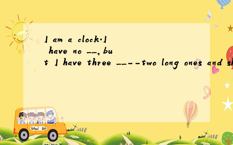 I am a clock.I have no __,but I have three __--two long ones and short one.__里填什么