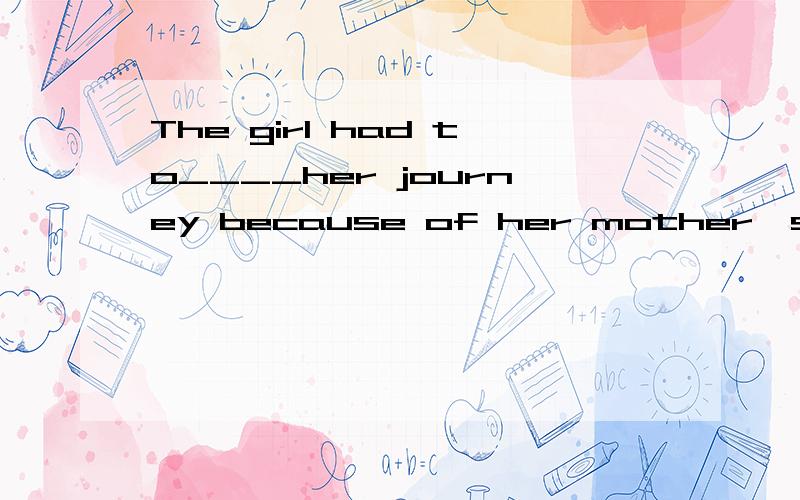 The girl had to____her journey because of her mother's illness.A.abandon B.Leave C.desert D.quit请问答案是哪个?