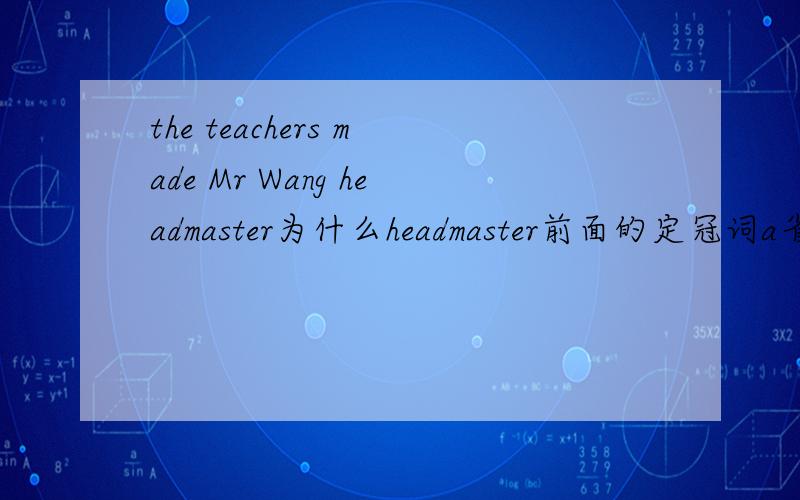 the teachers made Mr Wang headmaster为什么headmaster前面的定冠词a省略了