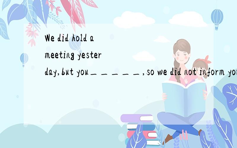 We did hold a meeting yesterday,but you_____,so we did not inform you.A.did not need to attend B.did not need attending C.needn’t have attended D.needn’t attend选择哪个呢?我觉得是D,