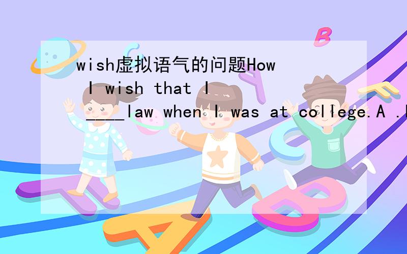 wish虚拟语气的问题How I wish that I ____law when I was at college.A .had learned B.would have learned C.learned D.would learn主句和从句分别是哪部分?