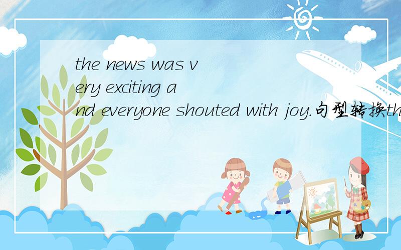 the news was very exciting and everyone shouted with joy.句型转换the news was very exciting and everyone shouted with joy.It was_____ _____ _____ _____everyone shoutad with joy.