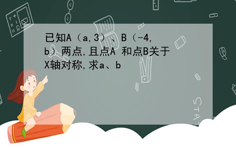 已知A（a,3）、B（-4,b）两点,且点A 和点B关于X轴对称,求a、b