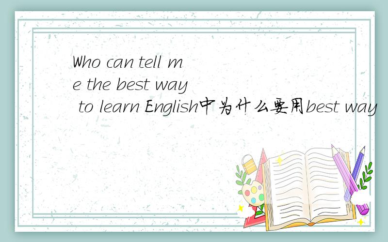 Who can tell me the best way to learn English中为什么要用best way