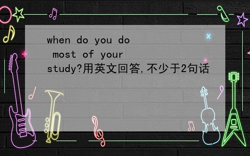 when do you do most of your study?用英文回答,不少于2句话