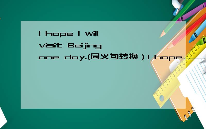 I hope I will visit Beijing one day.(同义句转换）I hope____ ____Beijing one day.