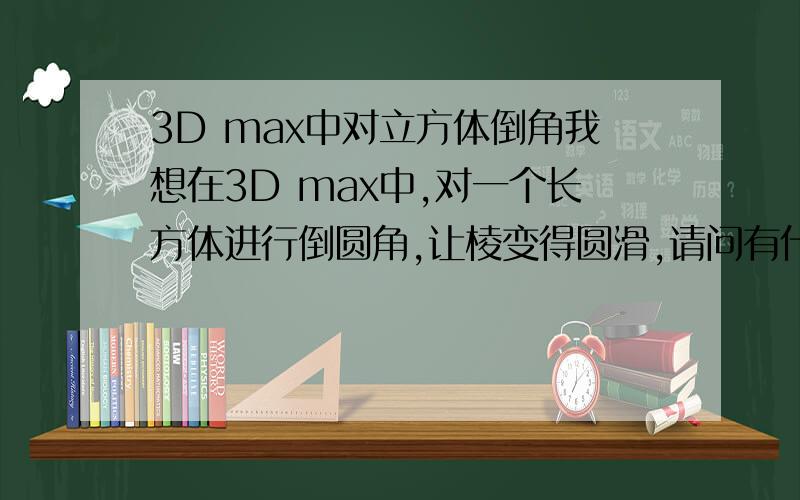 3D max中对立方体倒角我想在3D max中,对一个长方体进行倒圆角,让棱变得圆滑,请问有什么操作步骤?