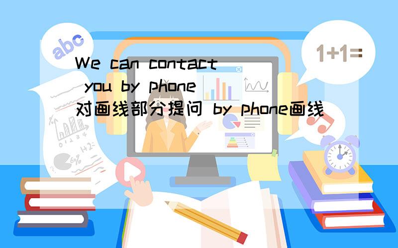 We can contact you by phone 对画线部分提问 by phone画线