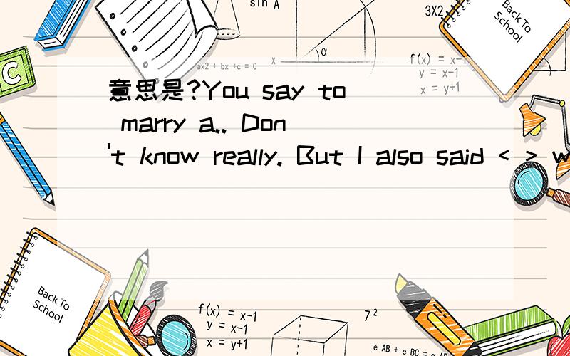 意思是?You say to marry a.. Don't know really. But I also said < > wishing you happiness,的中文意思