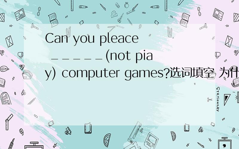 Can you pleace _____(not piay) computer games?选词填空 为什么要这么选?