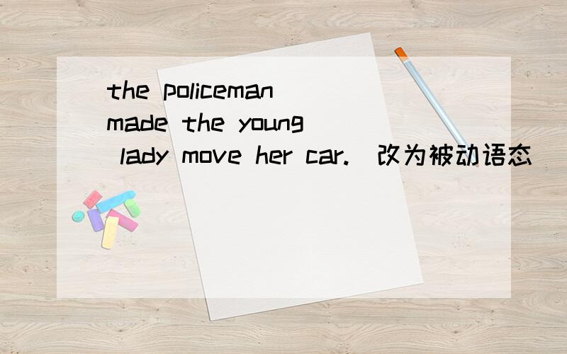 the policeman made the young lady move her car.(改为被动语态） the young lady ( ) ( ) ( ) ( ) her car  by  the  policeman.