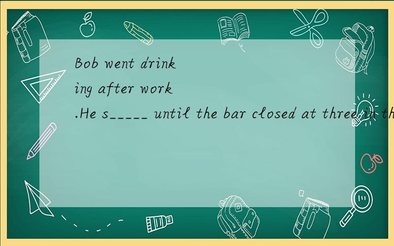 Bob went drinking after work.He s_____ until the bar closed at three in the morning.