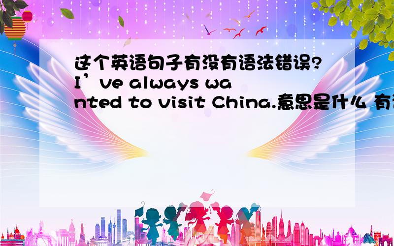 这个英语句子有没有语法错误?I’ve always wanted to visit China.意思是什么 有语法错误吗?这是什么时态?时态构成是什么