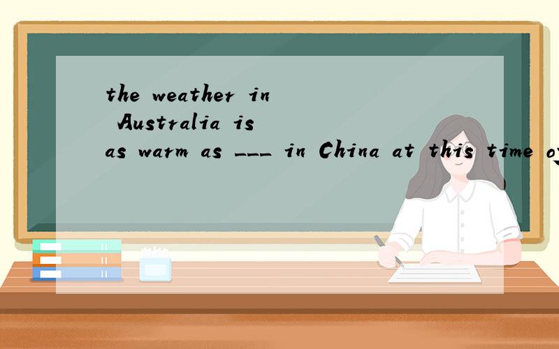 the weather in Australia is as warm as ___ in China at this time of the yearA：it B:that C:this D:one