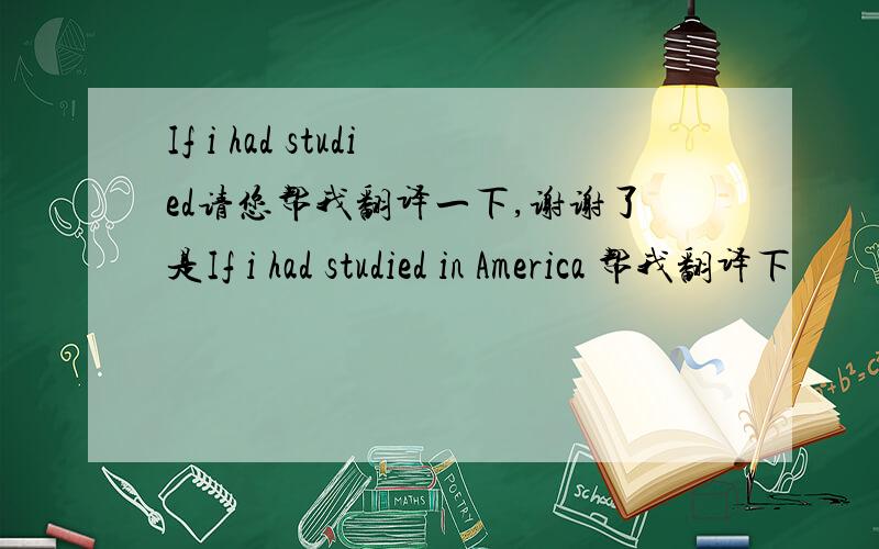 If i had studied请您帮我翻译一下,谢谢了是If i had studied in America 帮我翻译下