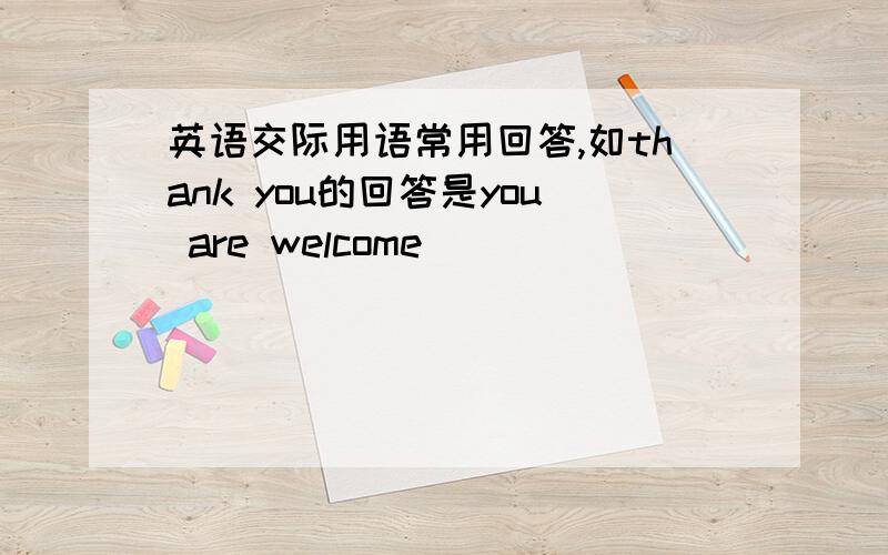 英语交际用语常用回答,如thank you的回答是you are welcome