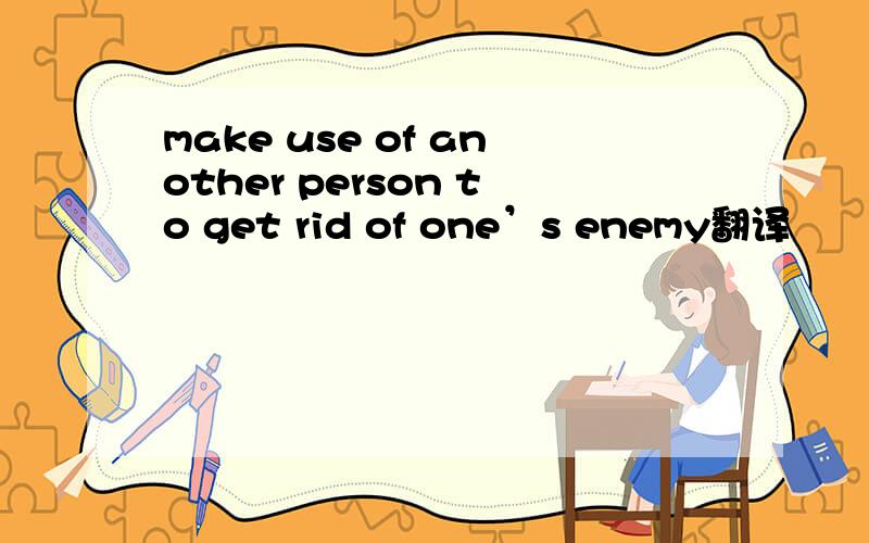 make use of another person to get rid of one’s enemy翻译