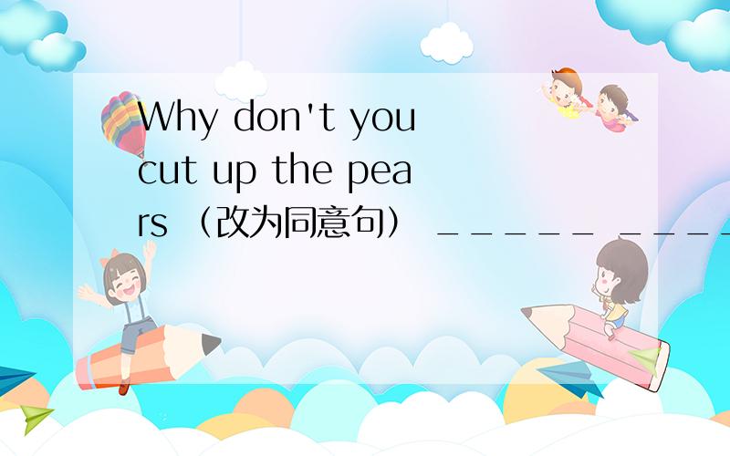 Why don't you cut up the pears （改为同意句） _____ _____cut up the pears ?