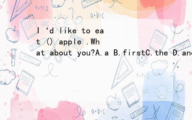 I‘d like to eat () apple .What about you?A.a B.firstC.the D.anotherI‘d like to eat () apple .What about you?A.a B.firstC.theD.another我怎么觉得ACD都行 应该选什么?