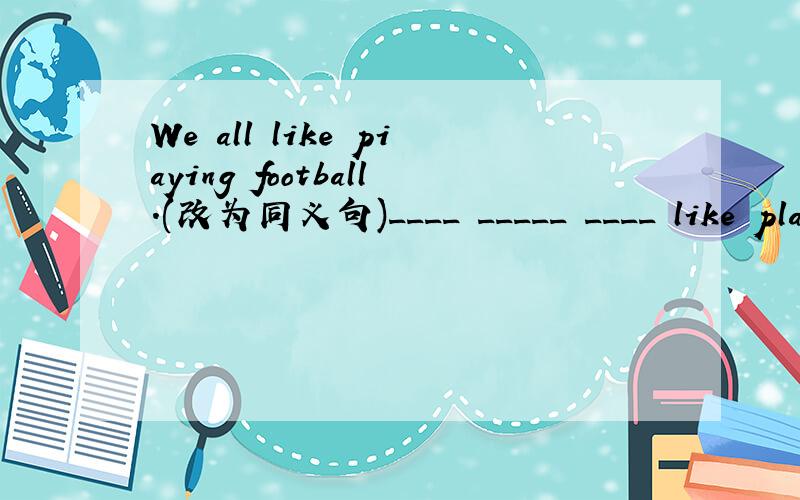 We all like piaying football.(改为同义句)____ _____ ____ like playing football.