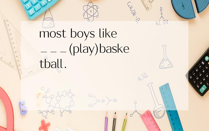 most boys like___(play)basketball.