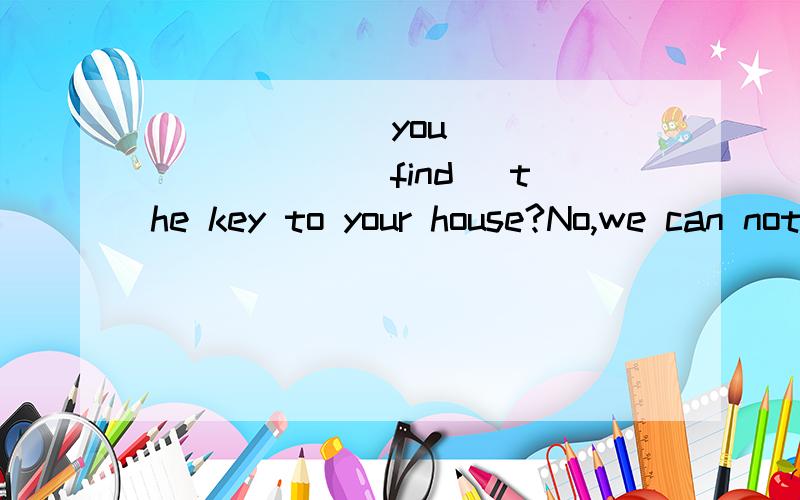 ______ you_________ (find） the key to your house?No,we can not go into the house