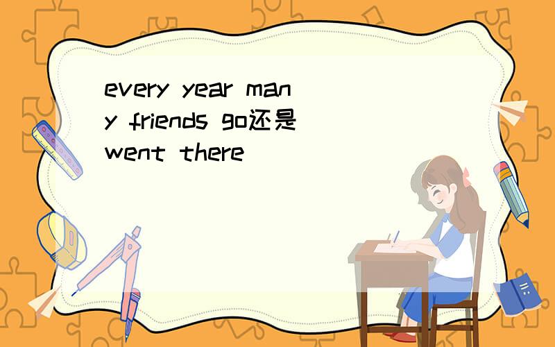 every year many friends go还是went there