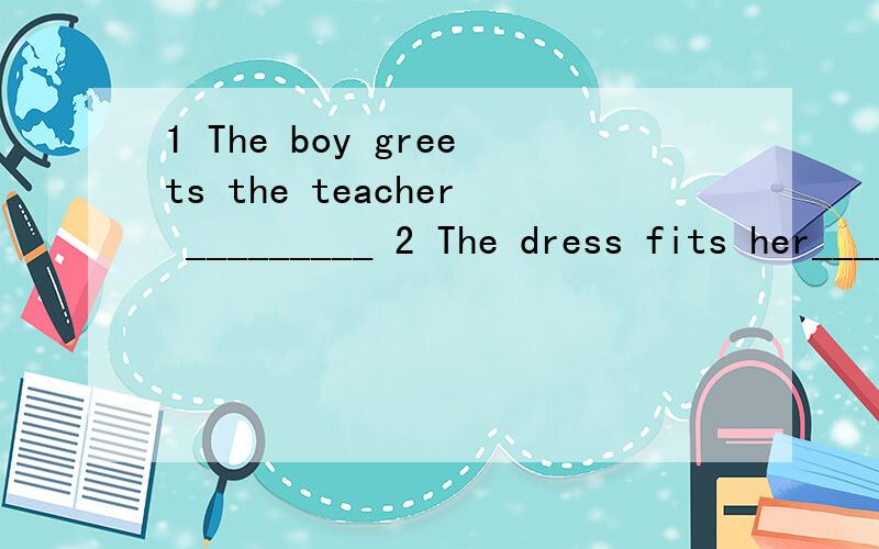 1 The boy greets the teacher _________ 2 The dress fits her_________3 She looks_________at her broken dojj 4 She reads _________in the jibrary5 The boys are pjaying _________ 6 She sings _________ so that we can hear her