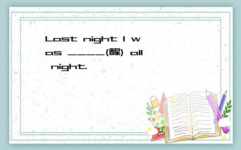 Last night I was ____(醒) all night.