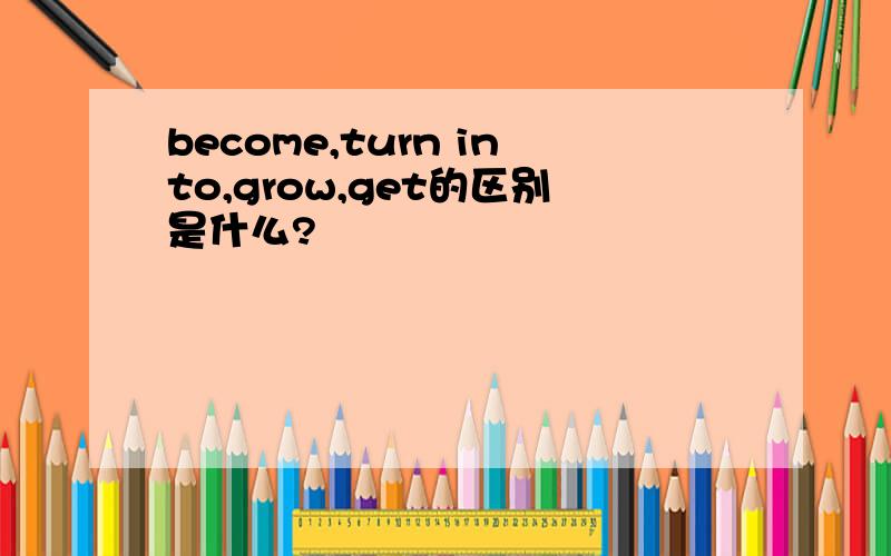 become,turn into,grow,get的区别是什么?