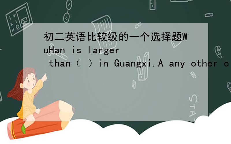 初二英语比较级的一个选择题WuHan is larger than（ ）in Guangxi.A any other cityB all cityC any citiesD all the cities说明理由有的同学说选A,有的同学说选B,到底选什么为什么不选D 武汉是湖北的!