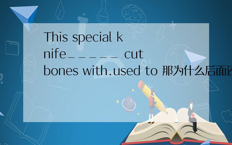 This special knife_____ cut bones with.used to 那为什么后面还要加一个With呢?