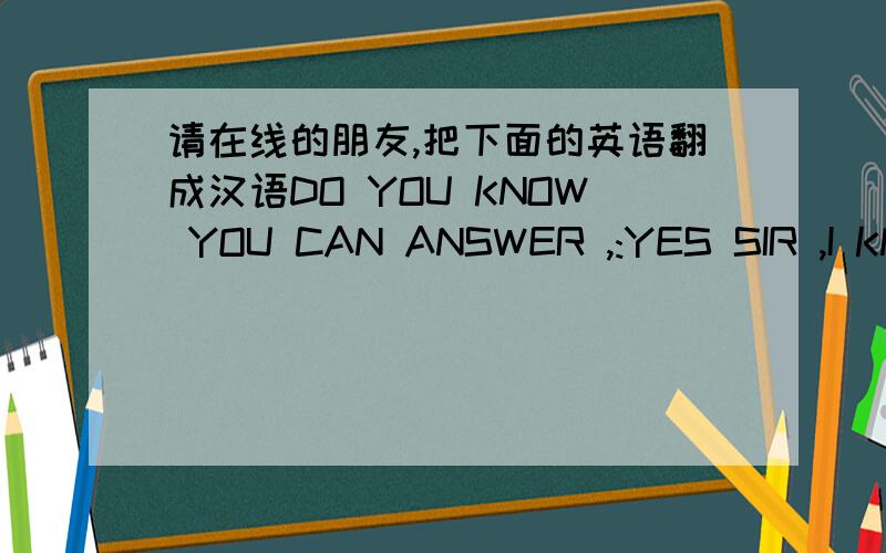 请在线的朋友,把下面的英语翻成汉语DO YOU KNOW YOU CAN ANSWER ,:YES SIR ,I KNOW YOU ARE VERY CLEVERI LIKE YOU