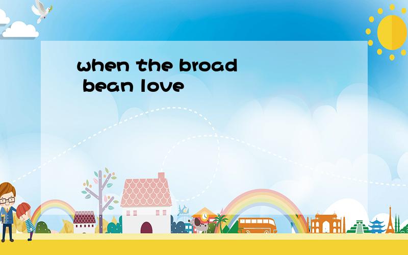 when the broad bean love