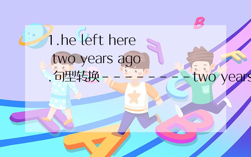 1.he left here two years ago.句型转换--------two years -----he left here.2.2.What about going to the park ----- ------go to the park?每空一词