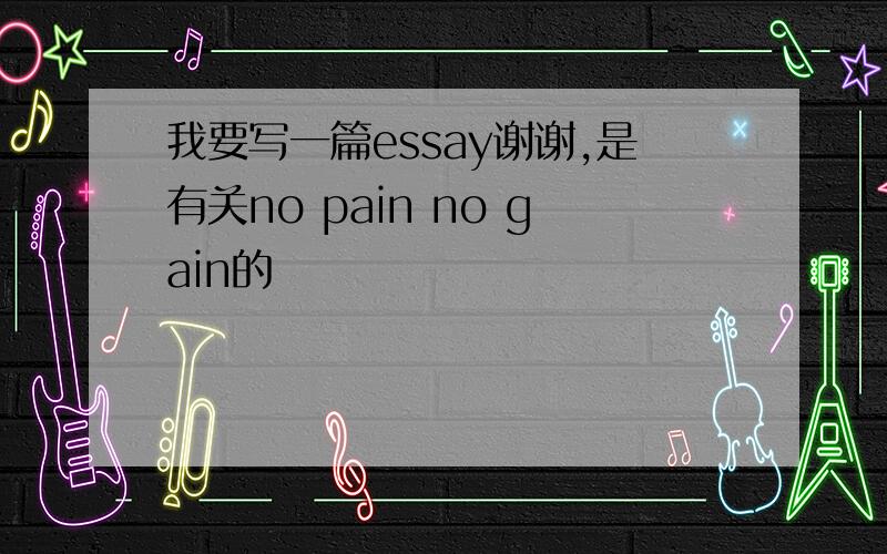我要写一篇essay谢谢,是有关no pain no gain的