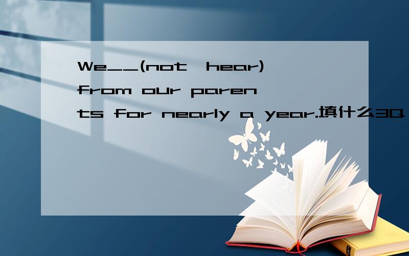 We__(not,hear)from our parents for nearly a year.填什么3Q