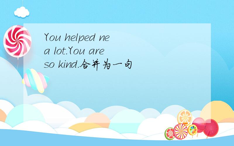 You helped ne a lot.You are so kind.合并为一句
