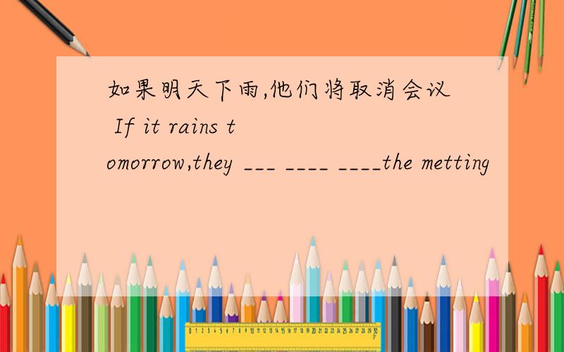 如果明天下雨,他们将取消会议 If it rains tomorrow,they ___ ____ ____the metting
