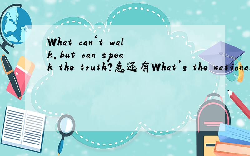 What can‘t walk,but can speak the truth?急还有What's the national flower of USA回一楼的...：是让你用英文答 的啊