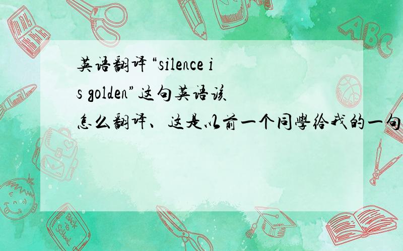 英语翻译“silence is golden”这句英语该怎么翻译、这是以前一个同学给我的一句英语、当时知道是什么意思、现在我忘了.