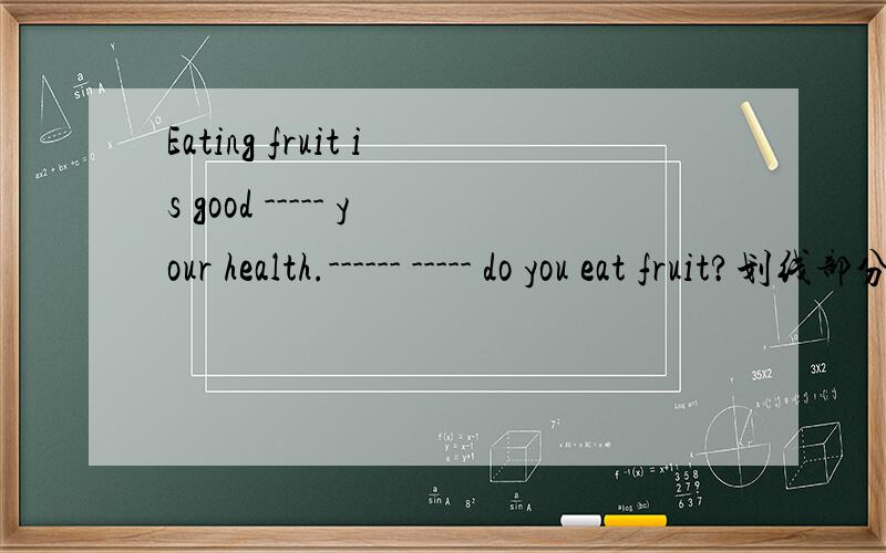 Eating fruit is good ----- your health.------ ----- do you eat fruit?划线部分写什么?