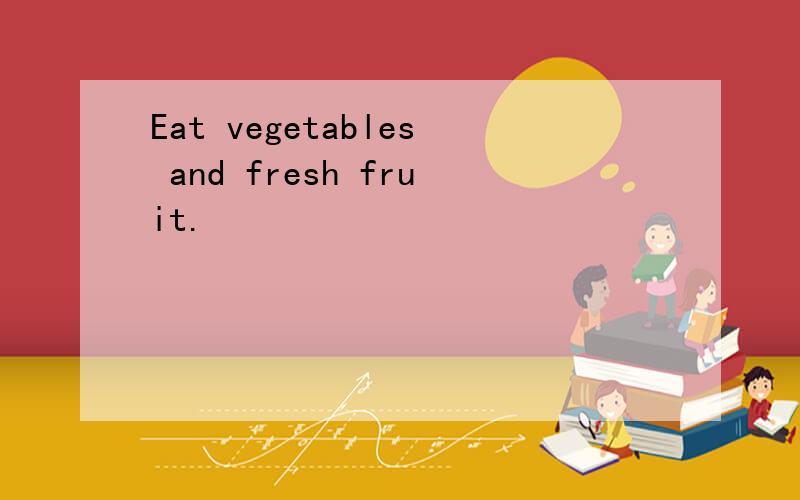 Eat vegetables and fresh fruit.