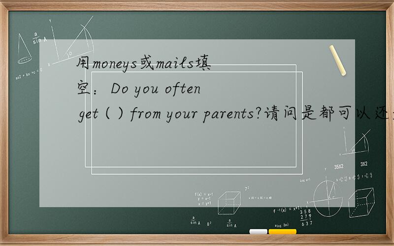 用moneys或mails填空：Do you often get ( ) from your parents?请问是都可以还是只能用某个?如果只能用某个,为什么?