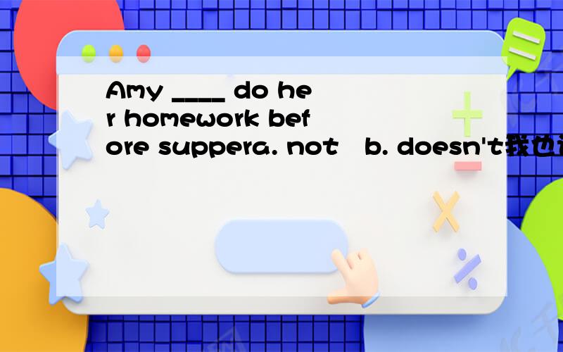 Amy ____ do her homework before suppera. not   b. doesn't我也认为是B,但是为什么呢?